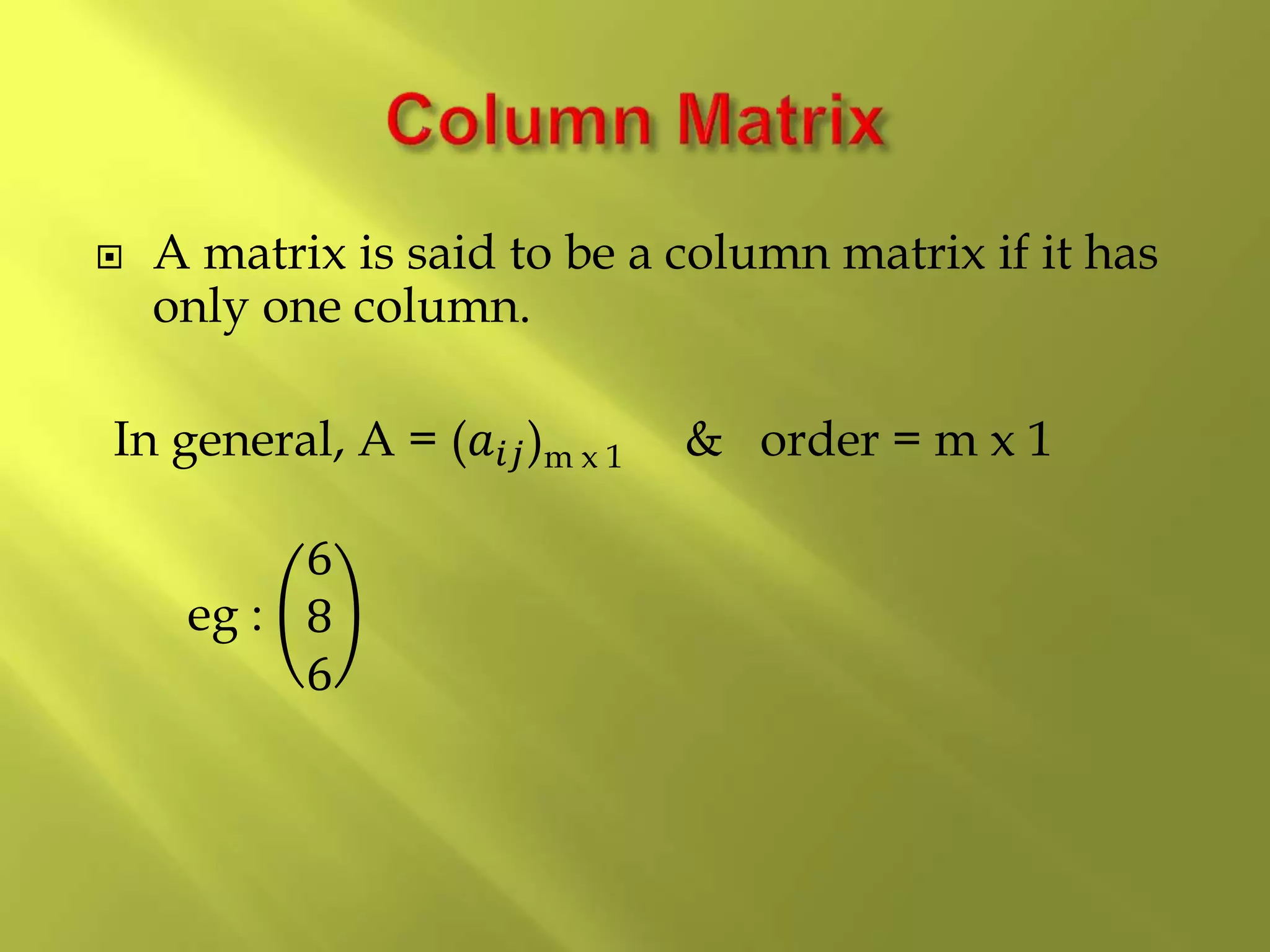  A matrix is said to be a column matrix if it has
only one column.
In general, A = (𝑎𝑖𝑗)m x 1 & order = m x 1
eg :
6
8
6
 