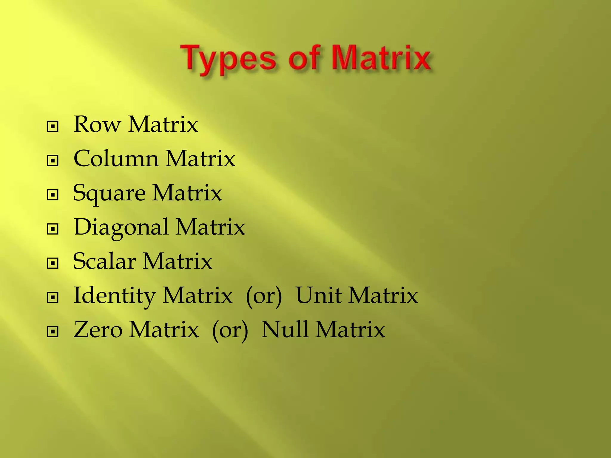  Row Matrix
 Column Matrix
 Square Matrix
 Diagonal Matrix
 Scalar Matrix
 Identity Matrix (or) Unit Matrix
 Zero Matrix (or) Null Matrix
 