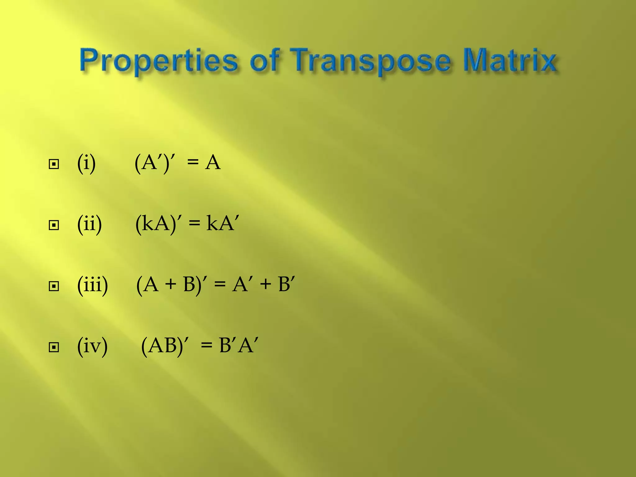  (i) (A’)’ = A
 (ii) (kA)’ = kA’
 (iii) (A + B)’ = A’ + B’
 (iv) (AB)’ = B’A’
 