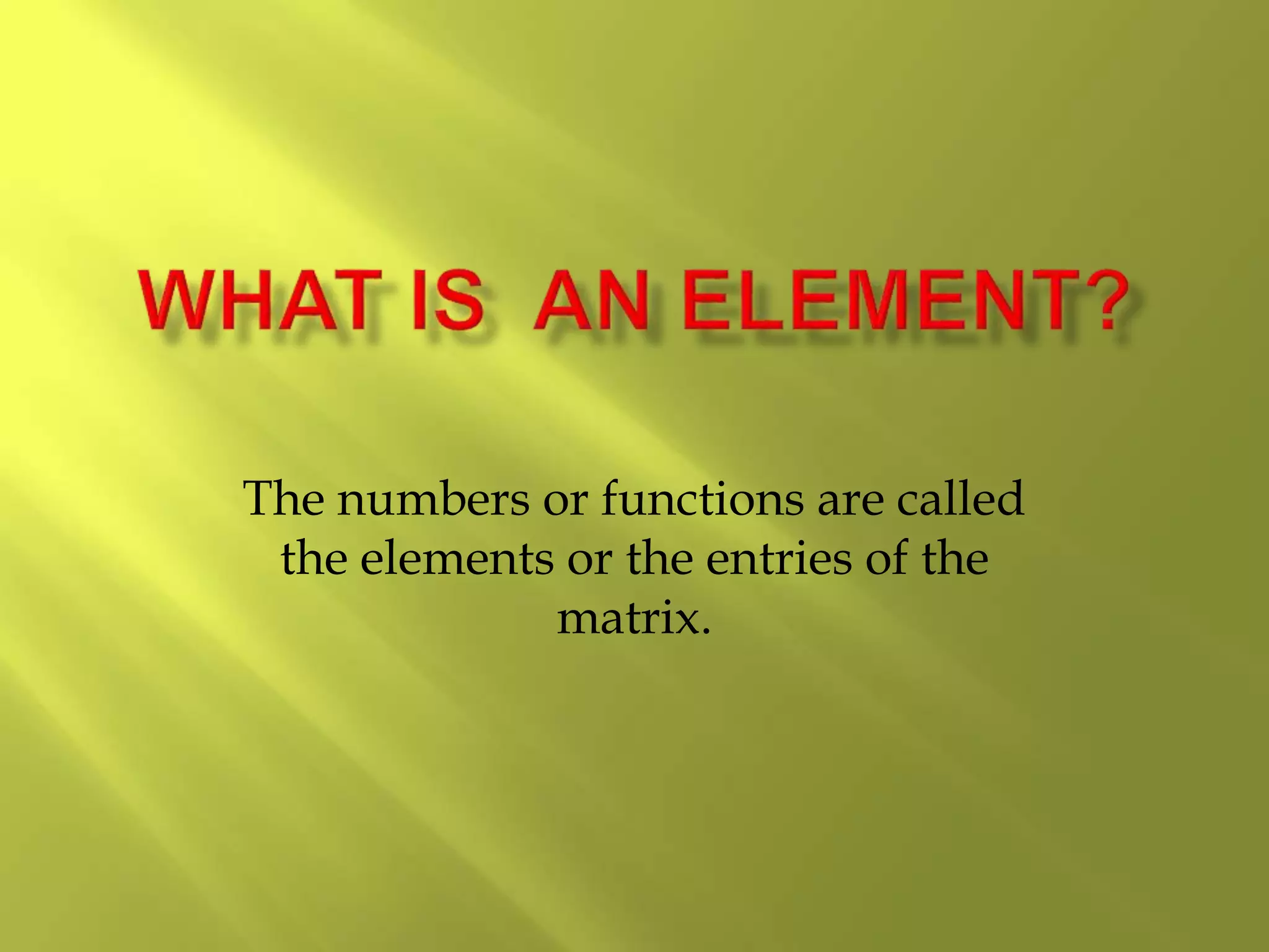 The numbers or functions are called
the elements or the entries of the
matrix.
 