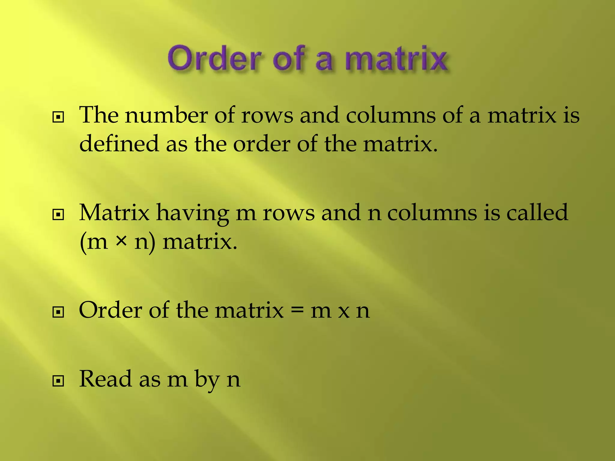  The number of rows and columns of a matrix is
defined as the order of the matrix.
 Matrix having m rows and n columns is called
(m × n) matrix.
 Order of the matrix = m x n
 Read as m by n
 
