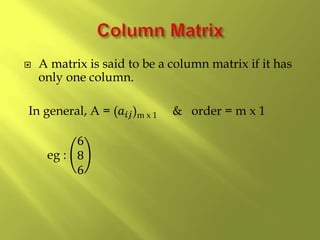  A matrix is said to be a column matrix if it has
only one column.
In general, A = (𝑎𝑖𝑗)m x 1 & order = m x 1
eg :
6
8
6
 