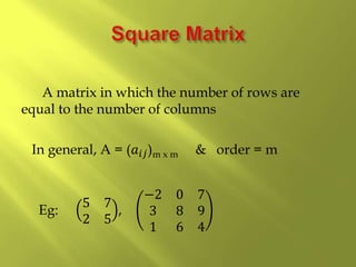 A matrix in which the number of rows are
equal to the number of columns
In general, A = (𝑎𝑖𝑗)m x m & order = m
Eg:
5 7
2 5
,
−2 0 7
3 8 9
1 6 4
 