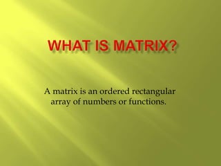 A matrix is an ordered rectangular
array of numbers or functions.
 