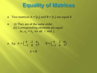  Two matrices A = [aij] and B = [bij] are equal if
 (i) They are of the same order .
(ii) Corresponding elements are equal
ie., aij = bij for all i and j.
 Eg: A =
4 2 6
−1 0 7
, B =
4 2 6
−1 0 7
A = B
 