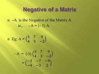  –A is the Negative of the Matrix A
ie., –A = (– 1) A.
 Eg: A =
3 7 9
4 3 −2
- A = (-1)
3 7 9
4 3 −2
=
−3 −7 −9
−4 −3 2
 
