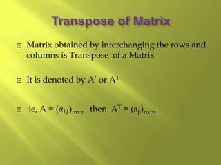  Matrix obtained by interchanging the rows and
columns is Transpose of a Matrix
 It is denoted by A’ or AT
 ie, A = (𝑎𝑖𝑗)mx n then AT = (aji)nxm
 