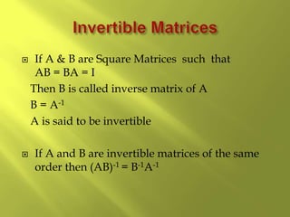  If A & B are Square Matrices such that
AB = BA = I
Then B is called inverse matrix of A
B = A-1
A is said to be invertible
 If A and B are invertible matrices of the same
order then (AB)-1 = B-1A-1
 
