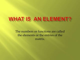 The numbers or functions are called
the elements or the entries of the
matrix.
 