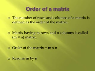  The number of rows and columns of a matrix is
defined as the order of the matrix.
 Matrix having m rows and n columns is called
(m × n) matrix.
 Order of the matrix = m x n
 Read as m by n
 
