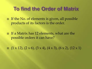  If the No. of elements is given, all possible
products of its factors is the order.
 If a Matrix has 12 elements, what are the
possible orders it can have?
 (1 x 12), (2 x 6), (3 x 4), (4 x 3), (6 x 2), (12 x 1)
 