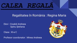 Regalitatea în România : Regina Maria
Elevi : Cioabă Andreea
Spînu Ştefania
Clasa : XI-a C
Profesor coordonator : Minea Andreea
CALEA REGALĂ
 