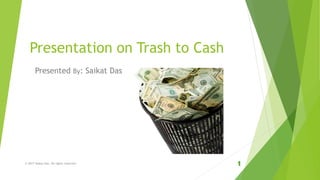 Presentation on Trash to Cash
Presented By: Saikat Das
© 2017 Saikat Das. All rights reserved.
 