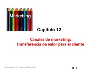 Capítulo 12
Canales de marketing:
12 - 1
Copyright © 2013 Pearson Educación
Canales de marketing:
transferencia de valor para el cliente
 
