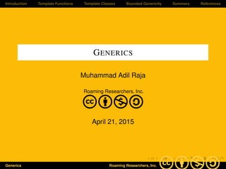 Introduction Template Functions Template Classes Bounded Genericity Summary References
GENERICS
Muhammad Adil Raja
Roaming Researchers, Inc.
cbna
April 21, 2015
Generics Roaming Researchers, Inc. cbna