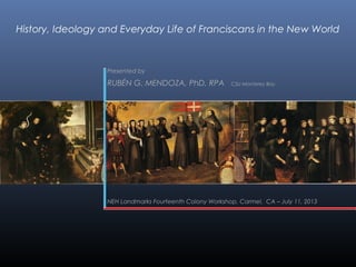 History, Ideology and Everyday Life of Franciscans in the New World

Presented by

RUBÉN G. MENDOZA, PhD, RPA

CSU Monterey Bay

NEH Landmarks Fourteenth Colony Workshop, Carmel, CA – July 11, 2013

 