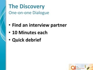 The	
  Discovery	
  
One-­‐on-­‐one	
  Dialogue	
  

•  Find	
  an	
  interview	
  partner	
  
•  10	
  Minutes	
  each	
  
•  Quick	
  debrief	
  
 