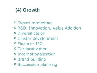 (4) Growth
 Export marketing
 R&D, Innovation, Value Addition
 Diversification
 Cluster development
 Finance- IPO
 Corporatization
 Internationalization
 Brand building
 Succession planning
 