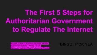 The First 5 Steps for
Authoritarian Government
to Regulate The Internet
BINGO! F*CK YEA- Andrew Sushko - Human Constanta, Belarus
- Joanna Szymańska - Article 19, UK
- Alexander Isavnin - RosKomSvoboda, Russia
 