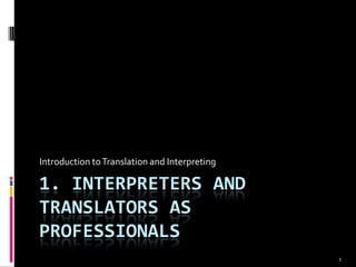 Introduction to Translation and Interpreting

1. INTERPRETERS AND
TRANSLATORS AS
PROFESSIONALS
                                               1
 