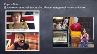 Кира – 9 лет
Доставка сладостей и youtube обзоры заведений на английском
 
