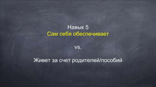 Навык 5
Сам себя обеспечивает
vs.
Живет за счет родителей/пособий
 