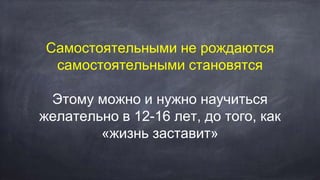 Самостоятельными не рождаются
самостоятельными становятся
Этому можно и нужно научиться
желательно в 12-16 лет, до того, как
«жизнь заставит»
 