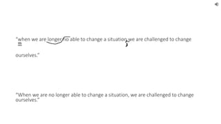 “when we are longer no able to change a situation we are challenged to change 
ourselves.” 
“When we are no longer able to change a situation, we are challenged to change 
ourselves.” 
 