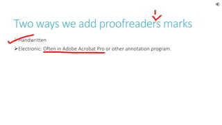 Two ways we add proofreaders marks 
Handwritten 
Electronic: Often in Adobe Acrobat Pro or other annotation program. 
 