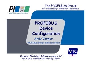 PROFIBUS
Device
Configuration
Andy Verwer,
PROFIBUS Group Technical Officer
Verwer Training & Consultancy Ltd.
PROFIBUS International Training Centre
The PROFIBUS Group
20th Anniversary Celebration Conference
 