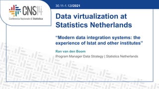 Data virtualization at
Statistics Netherlands
“Modern data integration systems: the
experience of Istat and other institutes”
Ran van den Boom
Program Manager Data Strategy | Statistics Netherlands
30.11-1.12//2021
 