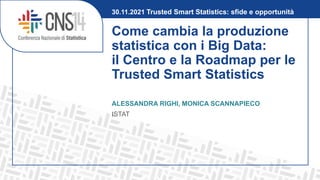 Come cambia la produzione
statistica con i Big Data:
il Centro e la Roadmap per le
Trusted Smart Statistics
ALESSANDRA RIGHI, MONICA SCANNAPIECO
ISTAT
30.11.2021 Trusted Smart Statistics: sfide e opportunità
 