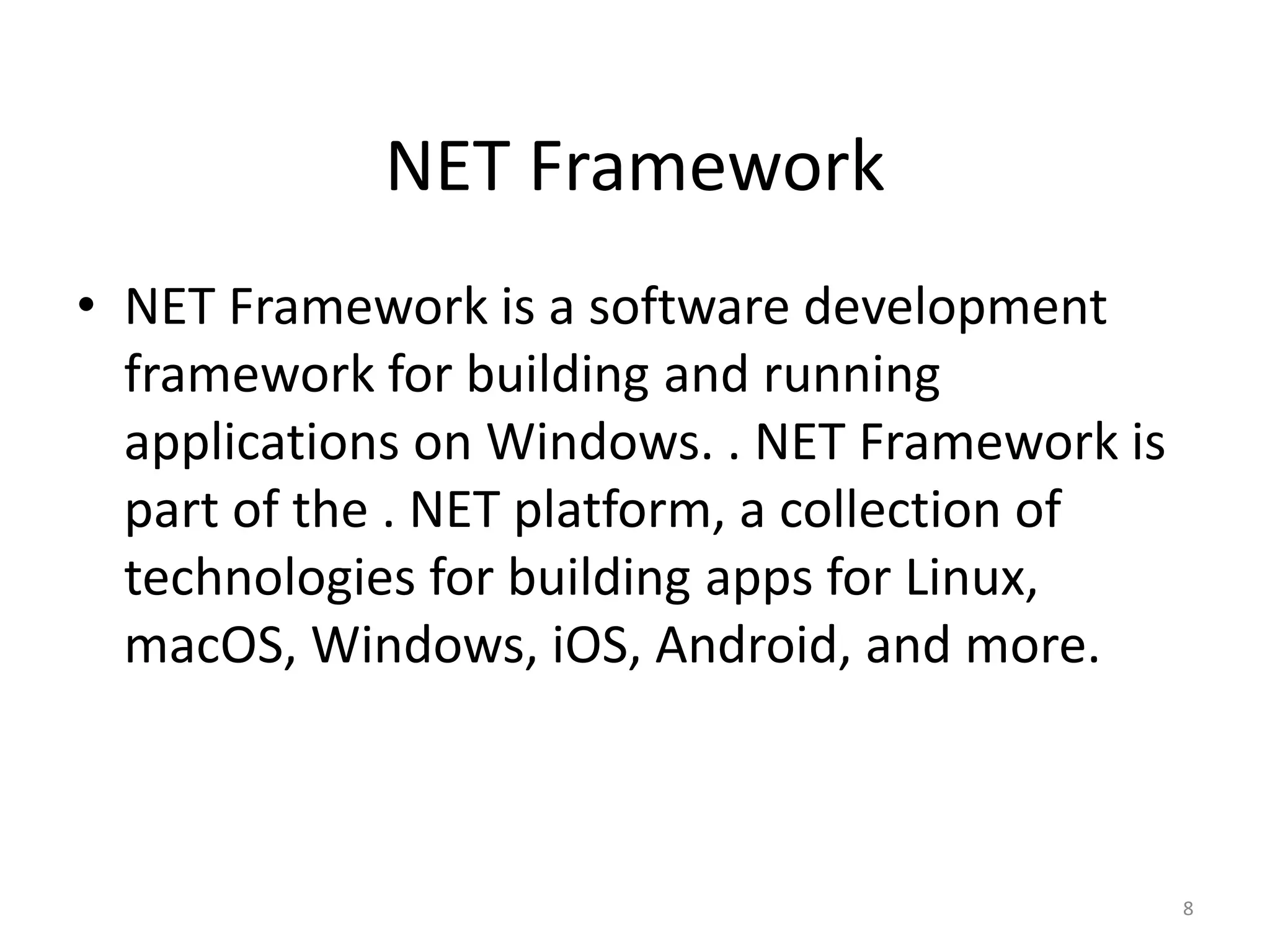 NET Framework
• NET Framework is a software development
framework for building and running
applications on Windows. . NET Framework is
part of the . NET platform, a collection of
technologies for building apps for Linux,
macOS, Windows, iOS, Android, and more.
8
 