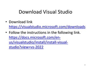 Download Visual Studio
• Download link
https://visualstudio.microsoft.com/downloads
• Follow the instructions in the following link.
https://docs.microsoft.com/en-
us/visualstudio/install/install-visual-
studio?view=vs-2022
18
 