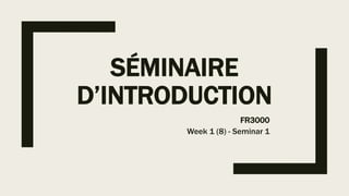 SÉMINAIRE
D’INTRODUCTION
FR3000
Week 1 (8) - Seminar 1
 