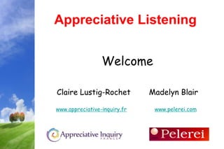 Appreciative Listening


                 Welcome

Claire Lustig-Rochet          Madelyn Blair

www.appreciative-inquiry.fr    www.pelerei.com
 