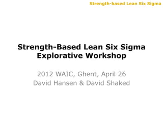 Strength-based Lean Six Sigma




Strength-Based Lean Six Sigma
    Explorative Workshop

    2012 WAIC, Ghent, April 26
   David Hansen & David Shaked
 
