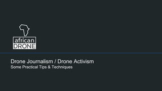 Drone Journalism / Drone Activism
Some Practical Tips & Techniques
 