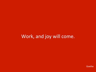 Work,	
  and	
  joy	
  will	
  come.	
  




                                           Goethe	
  
 
