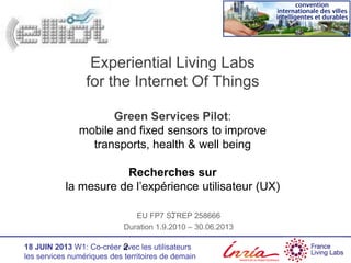 18 JUIN 2013 W1: Co-créer avec les utilisateurs
les services numériques des territoires de demain
Experiential Living Labs
for the Internet Of Things
Green Services Pilot:
mobile and fixed sensors to improve
transports, health & well being
Recherches sur
la mesure de l’expérience utilisateur (UX)
:EU FP7 STREP 258666
Duration 1.9.2010 – 30.06.2013
2
 