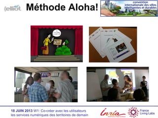 18 JUIN 2013 W1: Co-créer avec les utilisateurs
les services numériques des territoires de demain
Méthode Aloha!
 