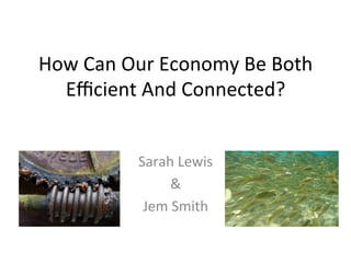 How	
  Can	
  Our	
  Economy	
  Be	
  Both	
  
  Eﬃcient	
  And	
  Connected?	
  


                Sarah	
  Lewis	
  
                      &	
  
                 Jem	
  Smith	
  
 