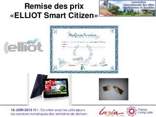 18 JUIN 2013 W1: Co-créer avec les utilisateurs
les services numériques des territoires de demain
Remise des prix
«ELLIOT Smart Citizen»
 