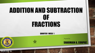 ADDITION AND SUBTRACTION
OF
FRACTIONS
QUARTER 1 WEEK 1
MATH 6
SHARMAIN A. CORPUZ
Prepared by:
 