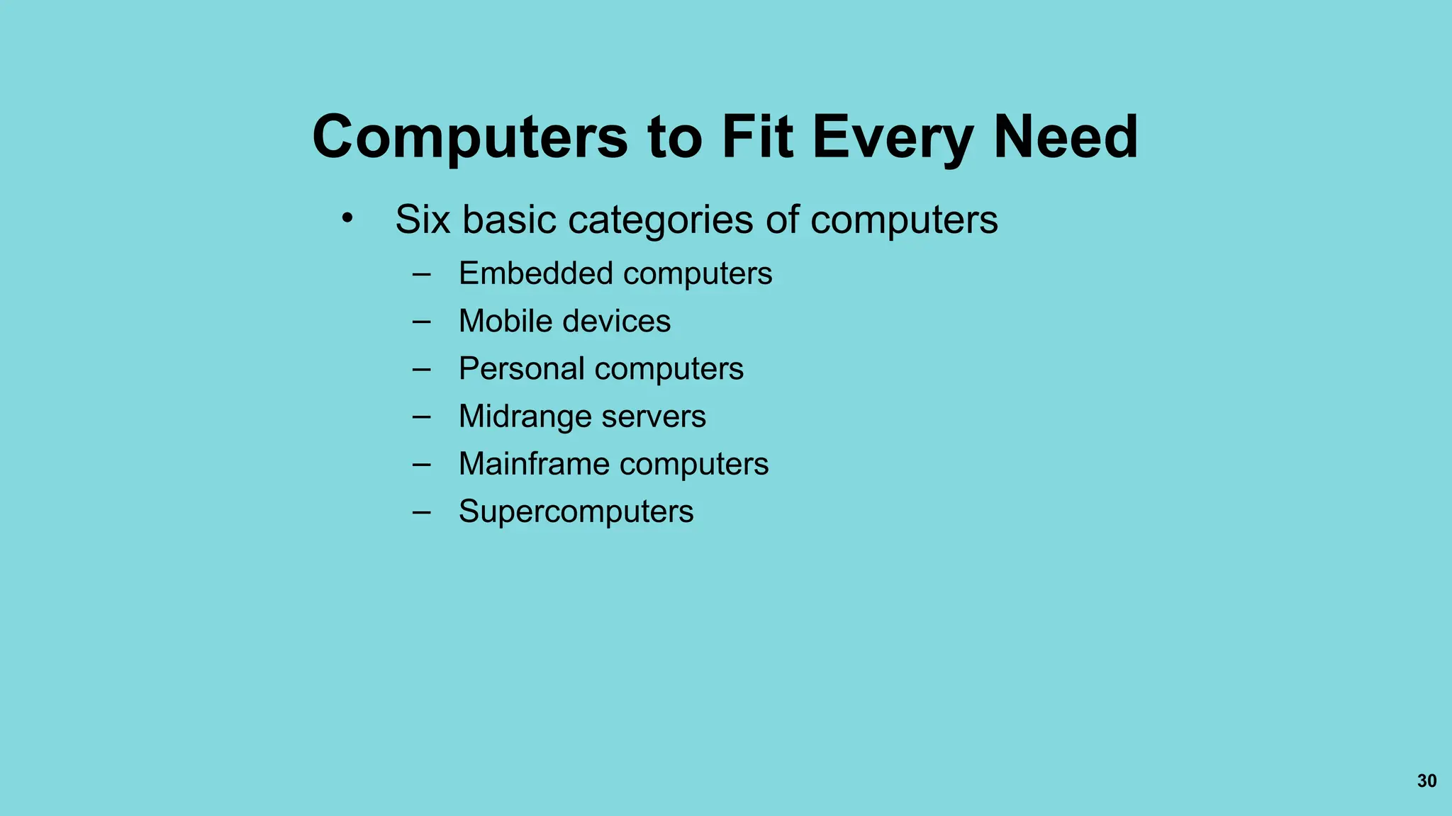 30
Computers to Fit Every Need
• Six basic categories of computers
– Embedded computers
– Mobile devices
– Personal computers
– Midrange servers
– Mainframe computers
– Supercomputers
 