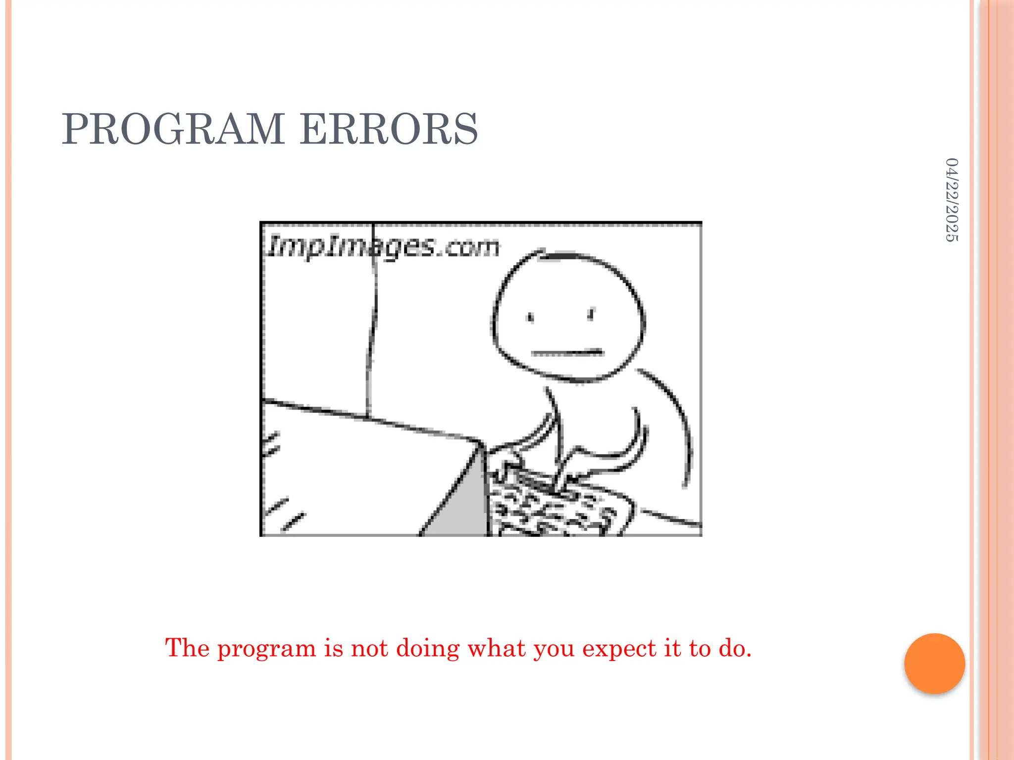 04/22/2025
PROGRAM ERRORS
The program is not doing what you expect it to do.
 