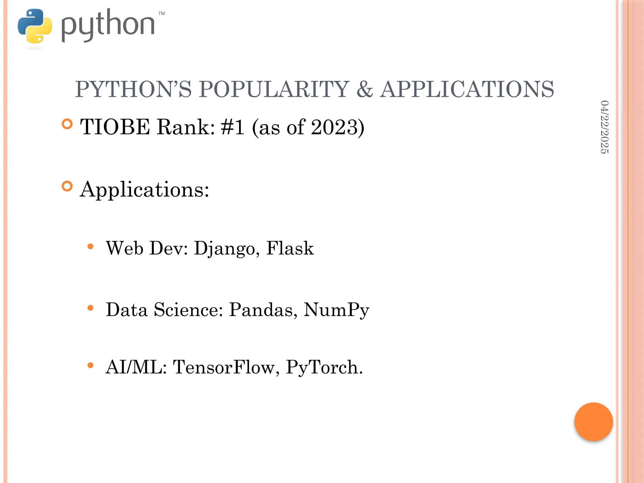 04/22/2025
PYTHON’S POPULARITY & APPLICATIONS
 TIOBE Rank: #1 (as of 2023)
 Applications:
 Web Dev: Django, Flask
 Data Science: Pandas, NumPy
 AI/ML: TensorFlow, PyTorch.
 
