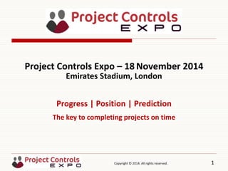 Copyright © 2014. All rights reserved. 1
Project Controls Expo – 18 November 2014
Emirates Stadium, London
Progress | Position | Prediction
The key to completing projects on time
 