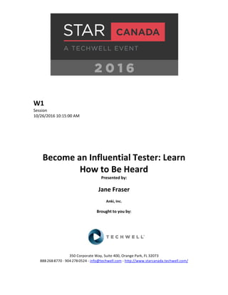 W1
Session
10/26/2016 10:15:00 AM
Become an Influential Tester: Learn
How to Be Heard
Presented by:
Jane Fraser
Anki, Inc.
Brought to you by:
350 Corporate Way, Suite 400, Orange Park, FL 32073
888-­‐268-­‐8770 ·∙ 904-­‐278-­‐0524 - info@techwell.com - http://www.starcanada.techwell.com/
 