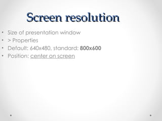 Screen resolution Size of presentation window > Properties Default: 640x480, standard:  800x600 Position:  center on screen 